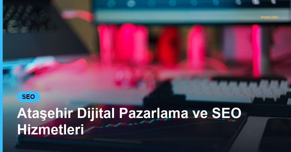 Ataşehir Dijital Pazarlama ve SEO Hizmetleri - Based Click