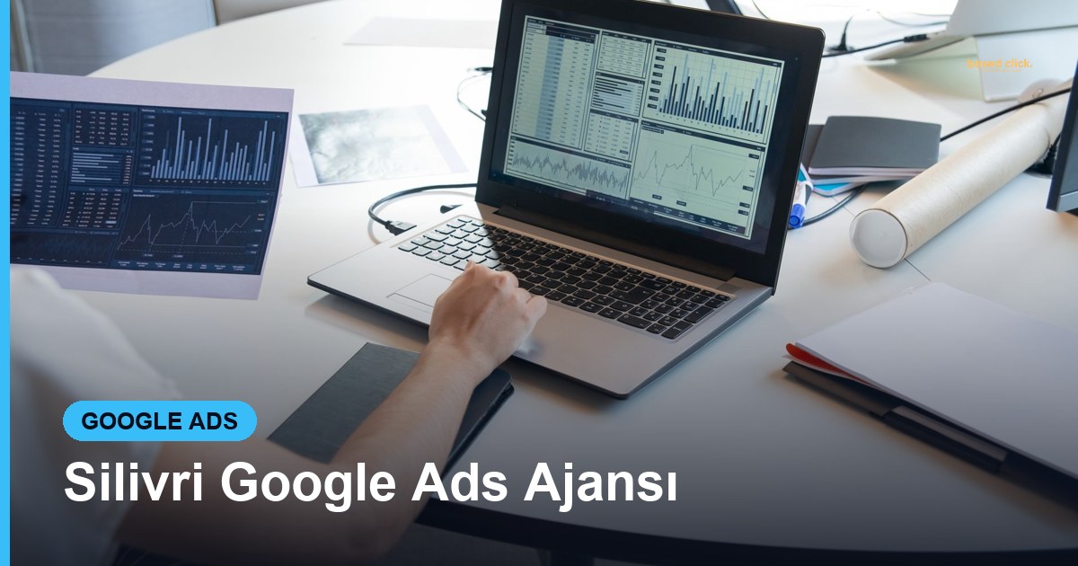 Silivri Google Ads Ajansı - Based Click